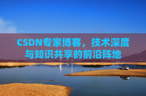 CSDN专家博客，技术深度与知识共享的前沿阵地